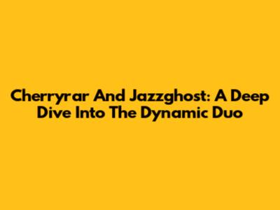 Cherryrar And Jazzghost: A Deep Dive Into The Dynamic Duo