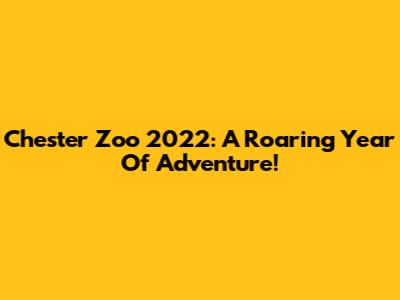 Chester Zoo 2022: A Roaring Year Of Adventure!
