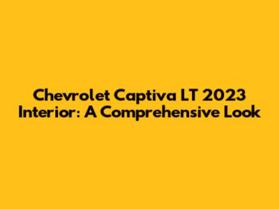 Chevrolet Captiva LT 2023 Interior: A Comprehensive Look
