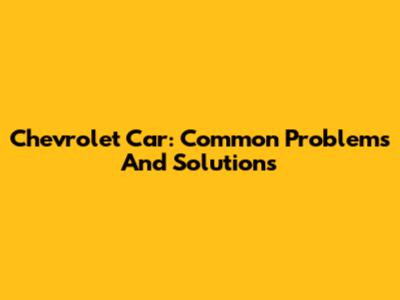 Chevrolet Car: Common Problems And Solutions