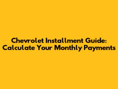 Chevrolet Installment Guide: Calculate Your Monthly Payments