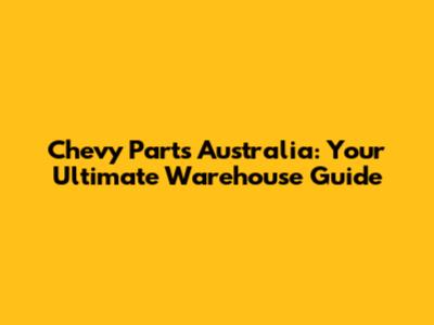 Chevy Parts Australia: Your Ultimate Warehouse Guide
