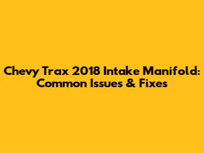 Chevy Trax 2018 Intake Manifold: Common Issues & Fixes