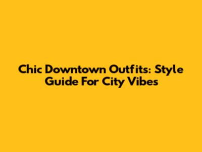 Chic Downtown Outfits: Style Guide For City Vibes