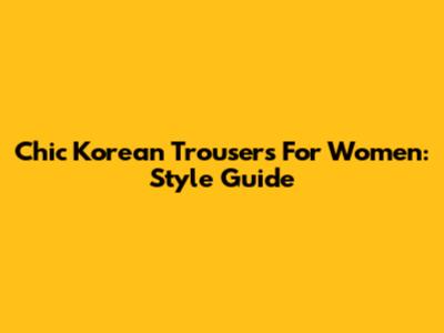 Chic Korean Trousers For Women: Style Guide