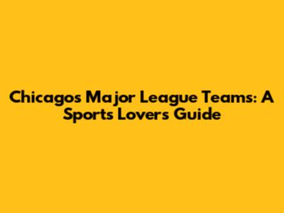 Chicago's Major League Teams: A Sports Lover's Guide