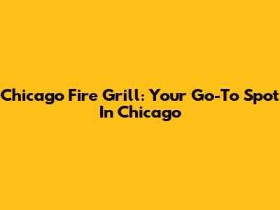 Chicago Fire Grill: Your Go-To Spot In Chicago