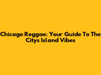 Chicago Reggae: Your Guide To The City's Island Vibes