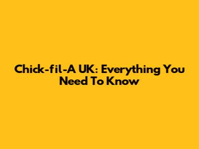 Chick-fil-A UK: Everything You Need To Know