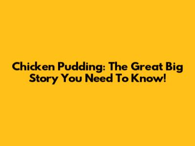 Chicken Pudding: The Great Big Story You Need To Know!