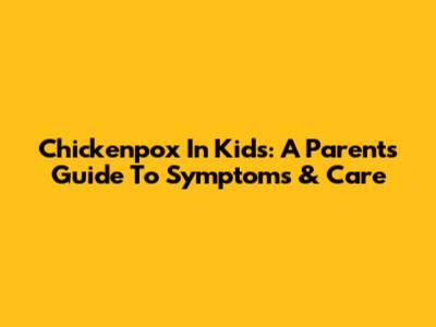 Chickenpox In Kids: A Parent's Guide To Symptoms & Care