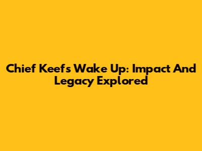 Chief Keef's 'Wake Up': Impact And Legacy Explored