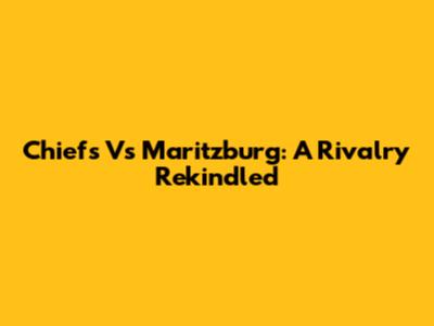 Chiefs Vs Maritzburg: A Rivalry Rekindled