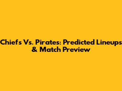 Chiefs Vs. Pirates: Predicted Lineups & Match Preview
