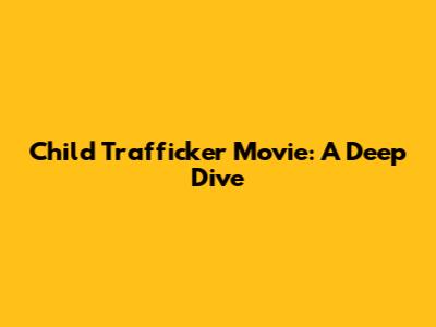 Child Trafficker Movie: A Deep Dive