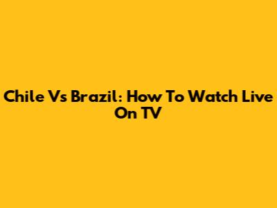 Chile Vs Brazil: How To Watch Live On TV