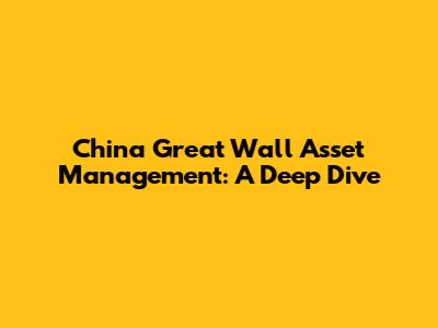 China Great Wall Asset Management: A Deep Dive