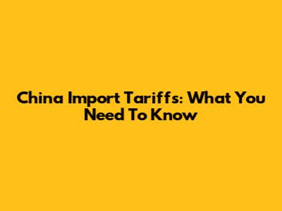 China Import Tariffs: What You Need To Know