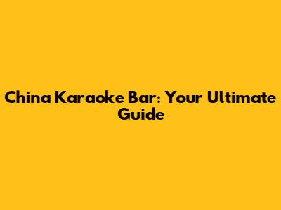 China Karaoke Bar: Your Ultimate Guide