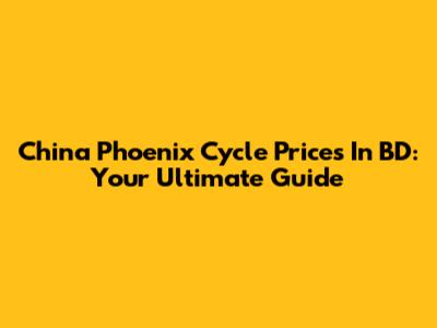 China Phoenix Cycle Prices In BD: Your Ultimate Guide