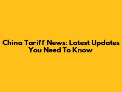 China Tariff News: Latest Updates You Need To Know