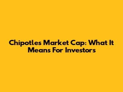 Chipotle's Market Cap: What It Means For Investors