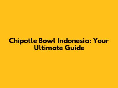 Chipotle Bowl Indonesia: Your Ultimate Guide