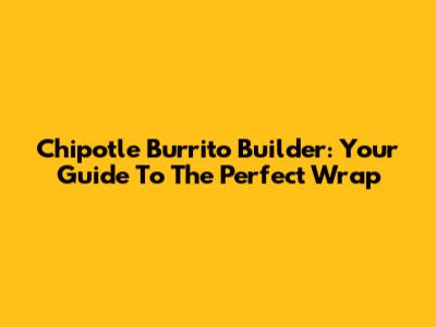 Chipotle Burrito Builder: Your Guide To The Perfect Wrap