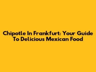 Chipotle In Frankfurt: Your Guide To Delicious Mexican Food
