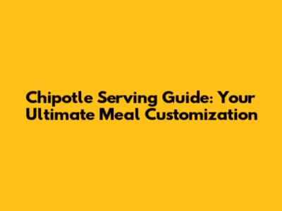 Chipotle Serving Guide: Your Ultimate Meal Customization