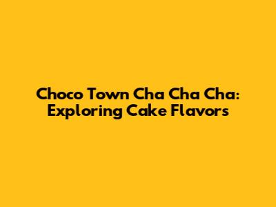Choco Town Cha Cha Cha: Exploring Cake Flavors