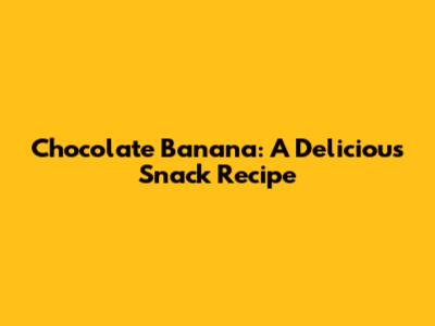 Chocolate Banana: A Delicious Snack Recipe