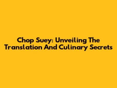 Chop Suey: Unveiling The Translation And Culinary Secrets
