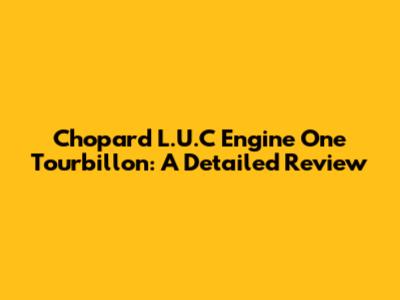 Chopard L.U.C Engine One Tourbillon: A Detailed Review