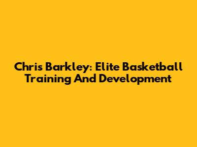 Chris Barkley: Elite Basketball Training And Development