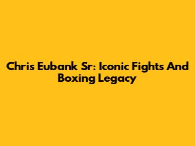 Chris Eubank Sr: Iconic Fights And Boxing Legacy