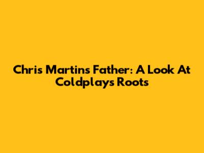 Chris Martin's Father: A Look At Coldplay's Roots