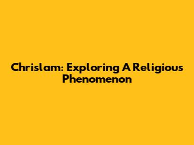 Chrislam: Exploring A Religious Phenomenon