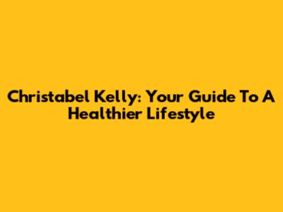 Christabel Kelly: Your Guide To A Healthier Lifestyle