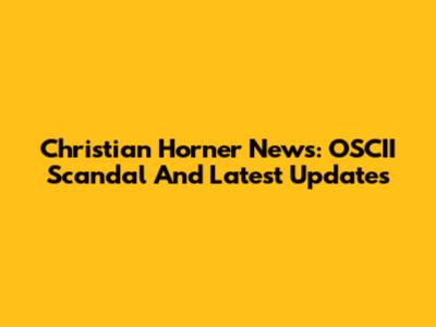 Christian Horner News: OSCII Scandal And Latest Updates