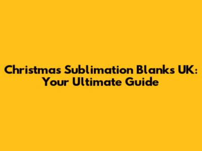 Christmas Sublimation Blanks UK: Your Ultimate Guide