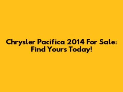 Chrysler Pacifica 2014 For Sale: Find Yours Today!