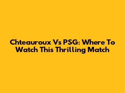 Chteauroux Vs PSG: Where To Watch This Thrilling Match