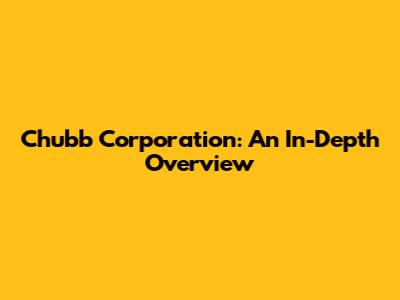Chubb Corporation: An In-Depth Overview