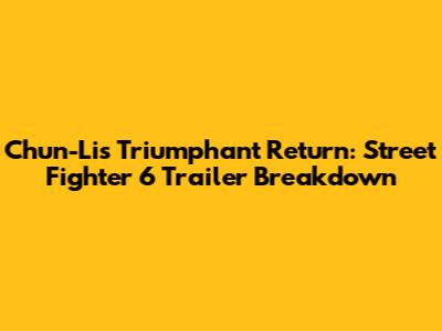 Chun-Li's Triumphant Return: Street Fighter 6 Trailer Breakdown