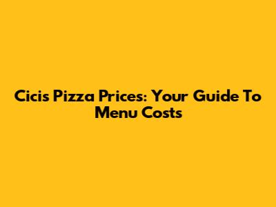 Cicis Pizza Prices: Your Guide To Menu Costs