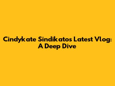 Cindykate Sindikato's Latest Vlog: A Deep Dive