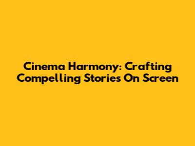 Cinema Harmony: Crafting Compelling Stories On Screen