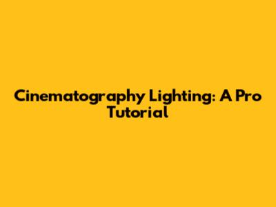 Cinematography Lighting: A Pro Tutorial