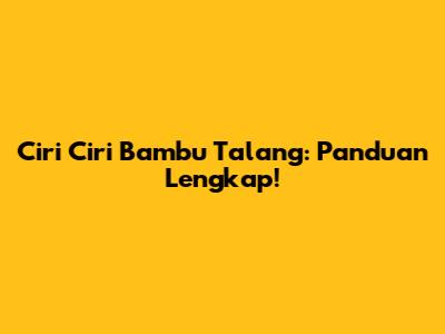 Ciri Ciri Bambu Talang: Panduan Lengkap!